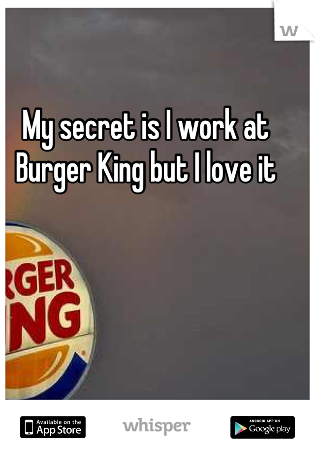 My secret is I work at Burger King but I love it