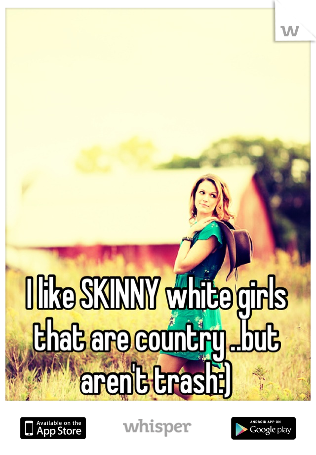 I like SKINNY white girls that are country ..but aren't trash:)
