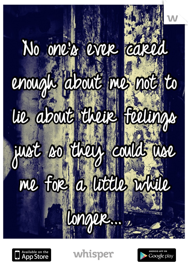 No one's ever cared enough about me not to lie about their feelings just so they could use me for a little while longer...