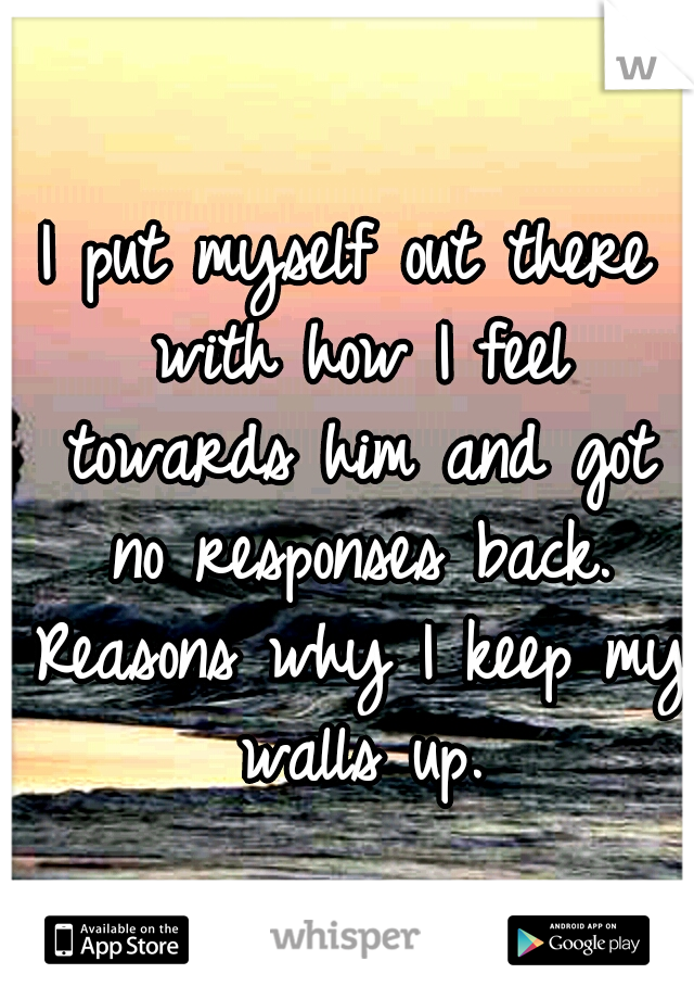 I put myself out there with how I feel towards him and got no responses back. Reasons why I keep my walls up.
