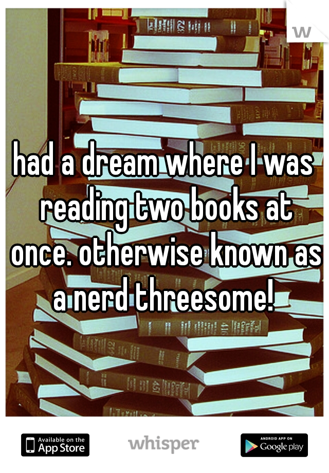 had a dream where I was reading two books at once. otherwise known as a nerd threesome! 