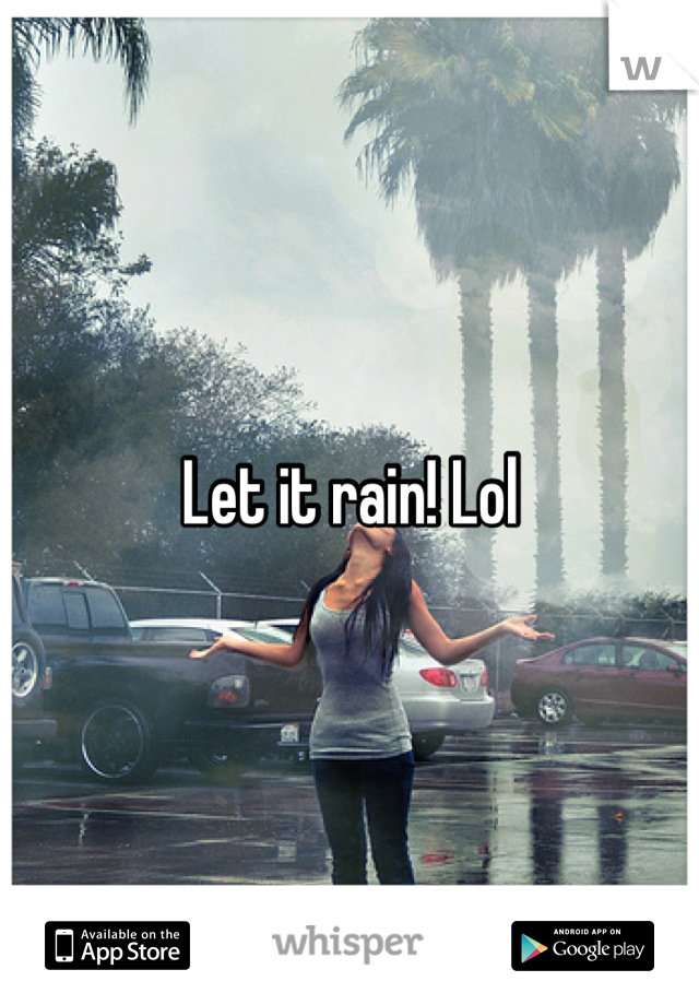 Let it rain! Lol