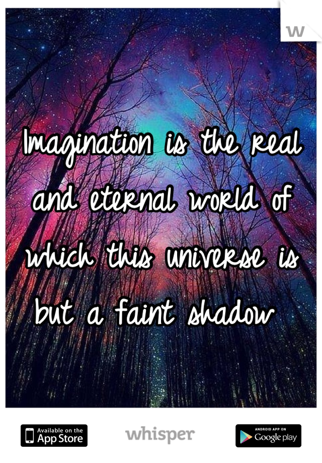 Imagination is the real and eternal world of which this universe is but a faint shadow 