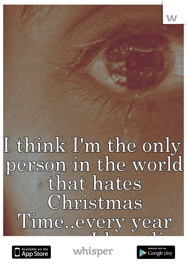 I think I'm the only person in the world that hates Christmas Time..every year someone I love dies at that time.... :''(