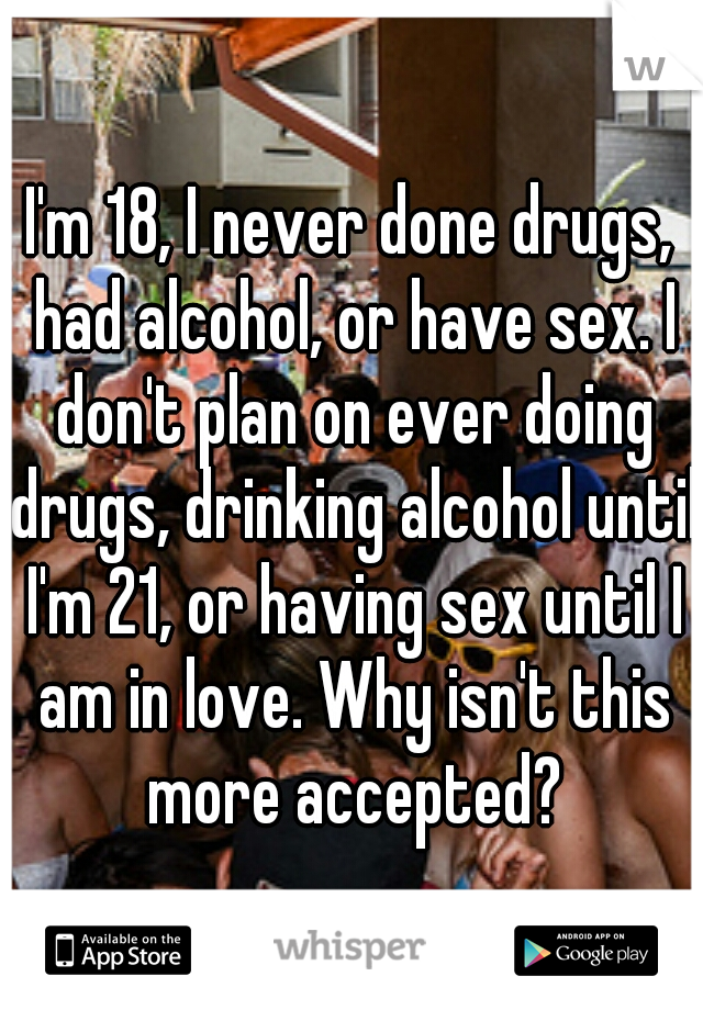 I'm 18, I never done drugs, had alcohol, or have sex. I don't plan on ever doing drugs, drinking alcohol until I'm 21, or having sex until I am in love. Why isn't this more accepted?