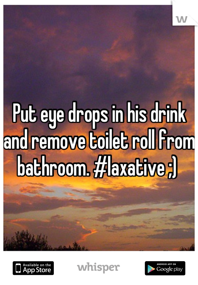 Put eye drops in his drink and remove toilet roll from bathroom. #laxative ;) 