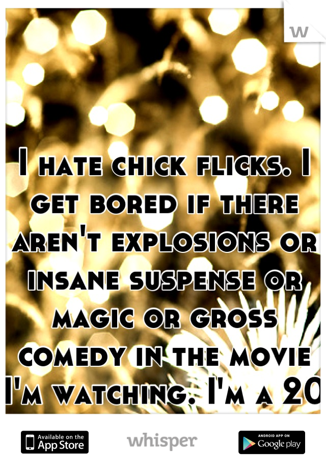 I hate chick flicks. I get bored if there aren't explosions or insane suspense or magic or gross comedy in the movie I'm watching. I'm a 20 year old woman. 
