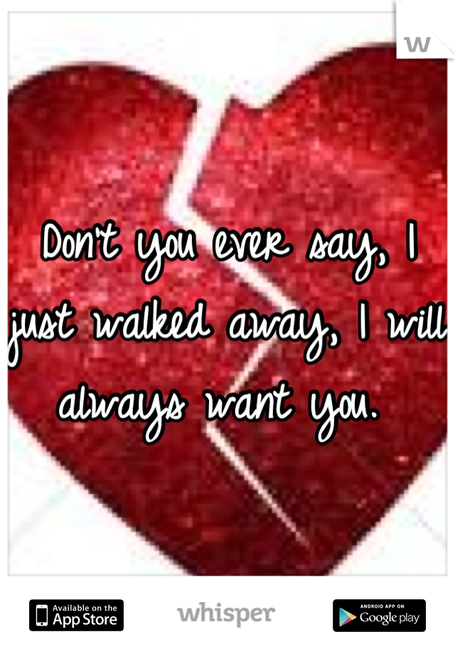 Don't you ever say, I just walked away, I will always want you. 