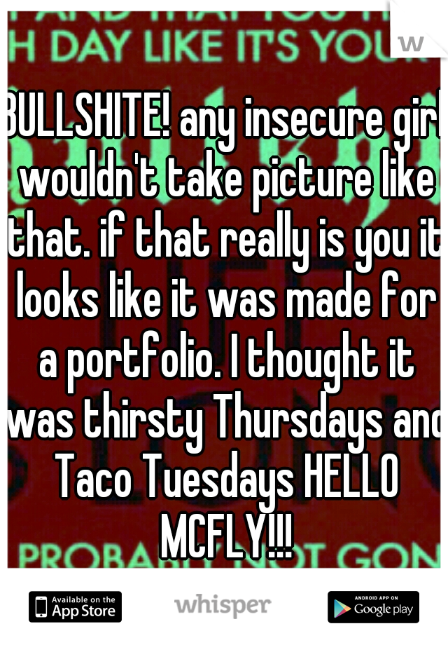BULLSHITE! any insecure girl wouldn't take picture like that. if that really is you it looks like it was made for a portfolio. I thought it was thirsty Thursdays and Taco Tuesdays HELLO MCFLY!!!
