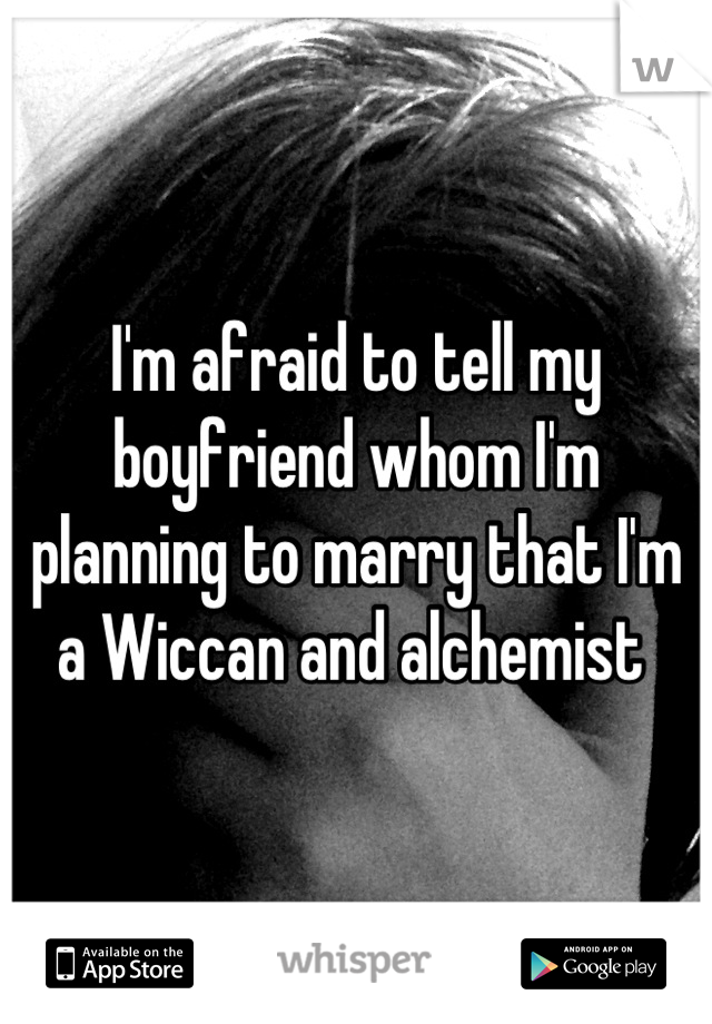 I'm afraid to tell my boyfriend whom I'm planning to marry that I'm a Wiccan and alchemist 