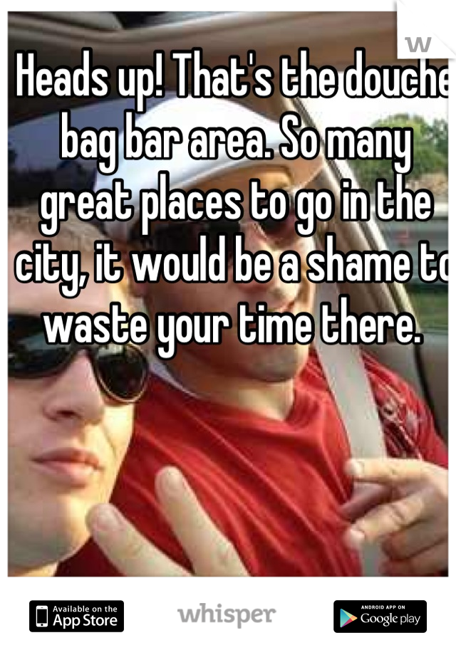 Heads up! That's the douche bag bar area. So many great places to go in the city, it would be a shame to waste your time there. 