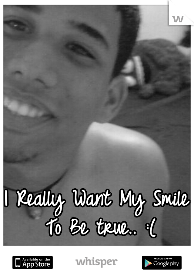 I Really Want My Smile To Be true.. :(