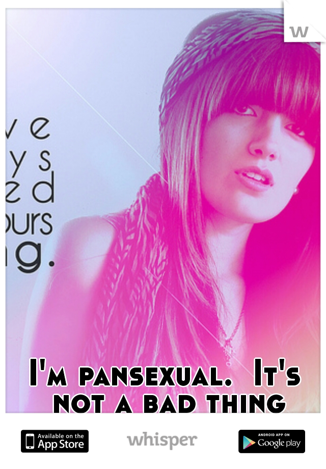 I'm pansexual.  It's not a bad thing