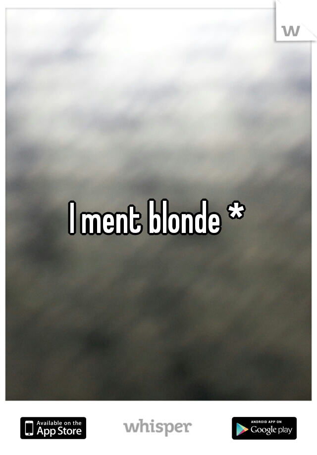 I ment blonde *