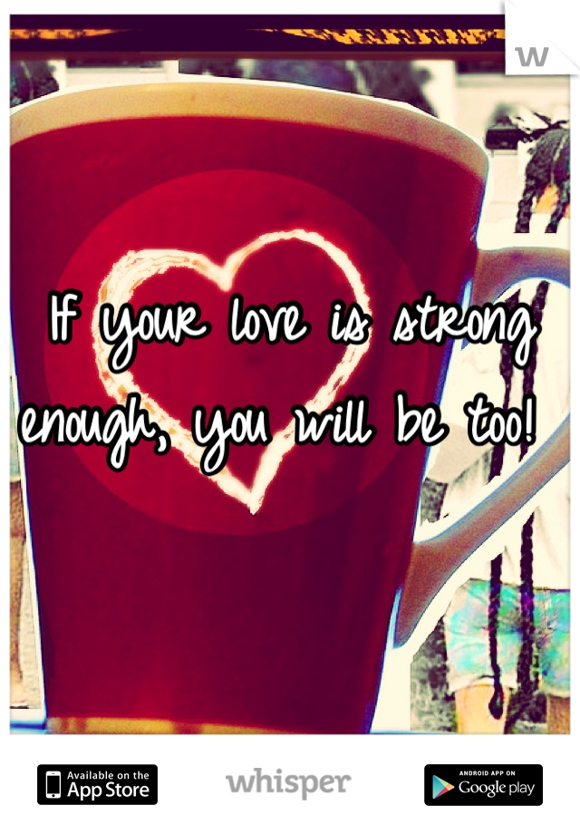 If your love is strong enough, you will be too! 