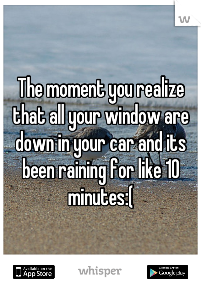 The moment you realize that all your window are down in your car and its been raining for like 10 minutes:(
