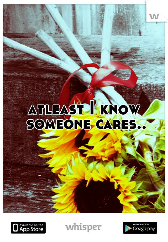 atleast I know someone cares..