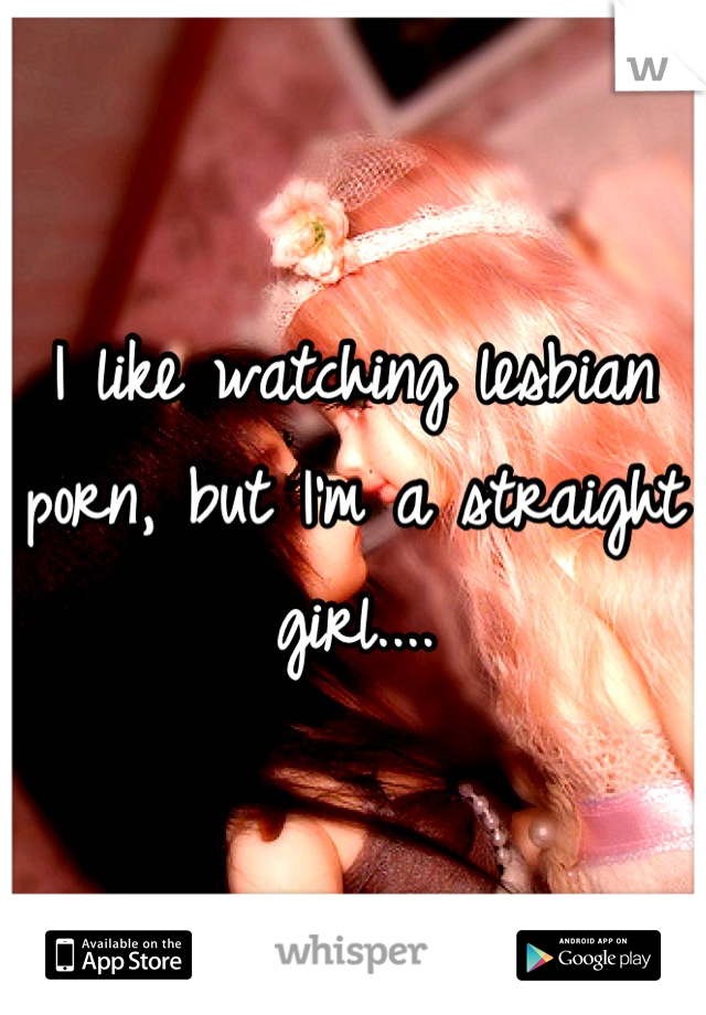 I like watching lesbian porn, but I'm a straight girl....