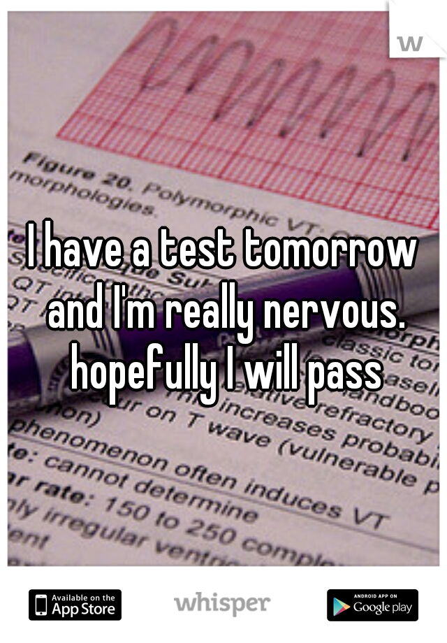 I have a test tomorrow and I'm really nervous. hopefully I will pass