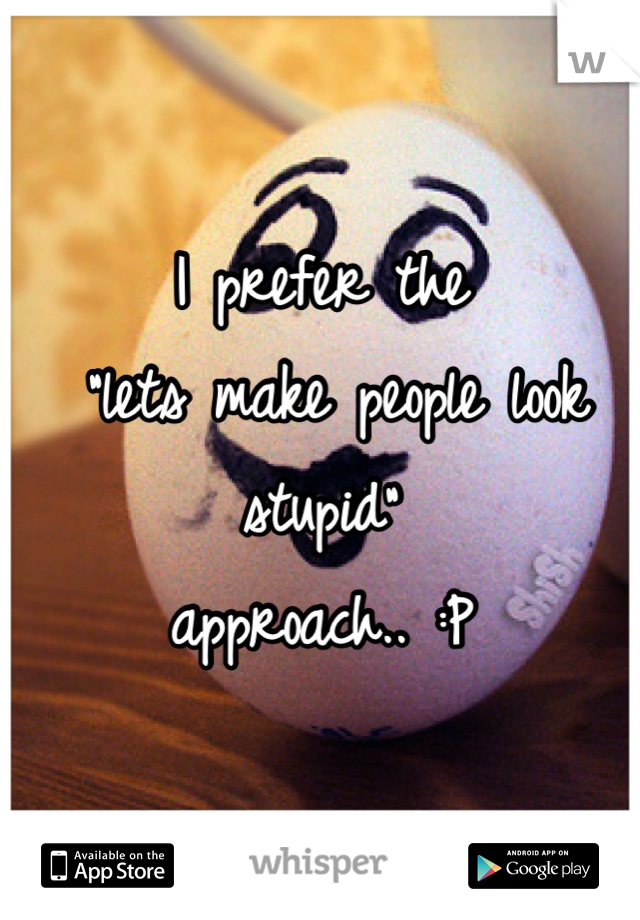 I prefer the
 "lets make people look stupid" 
approach.. :P