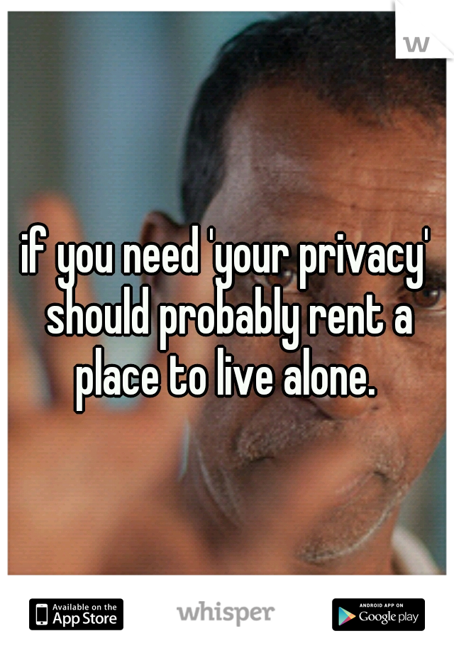 if you need 'your privacy' should probably rent a place to live alone. 