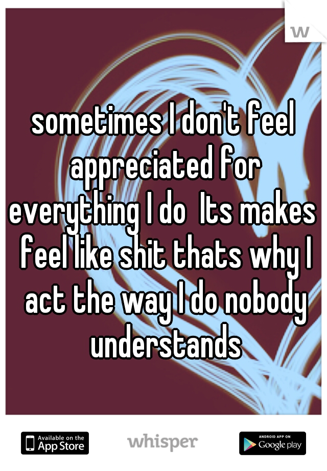 sometimes I don't feel appreciated for everything I do  Its makes  feel like shit thats why I act the way I do nobody understands