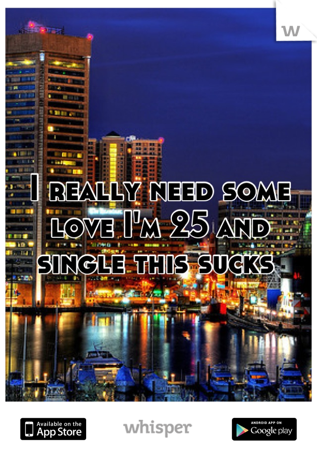 I really need some love I'm 25 and single this sucks 
