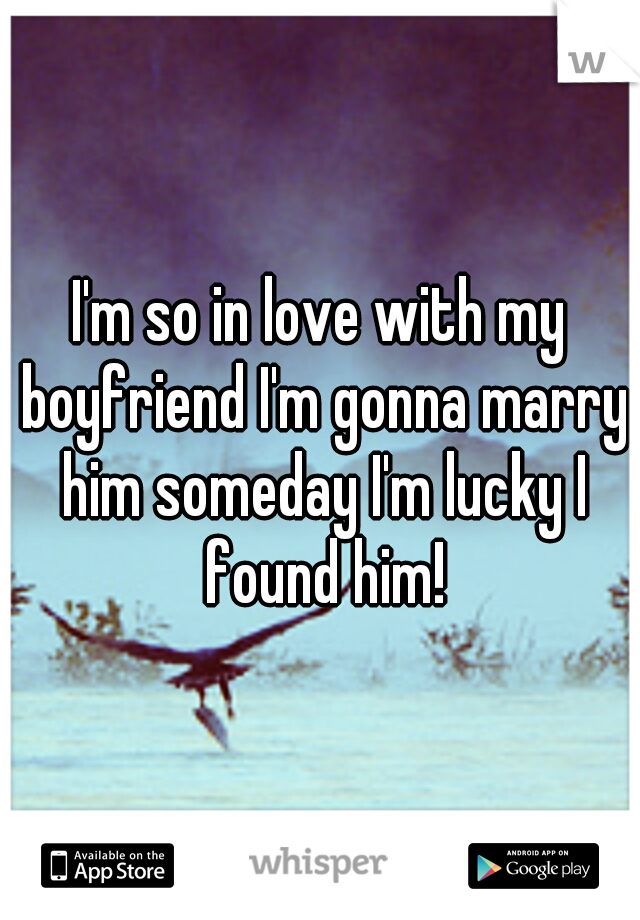 I'm so in love with my boyfriend I'm gonna marry him someday I'm lucky I found him!