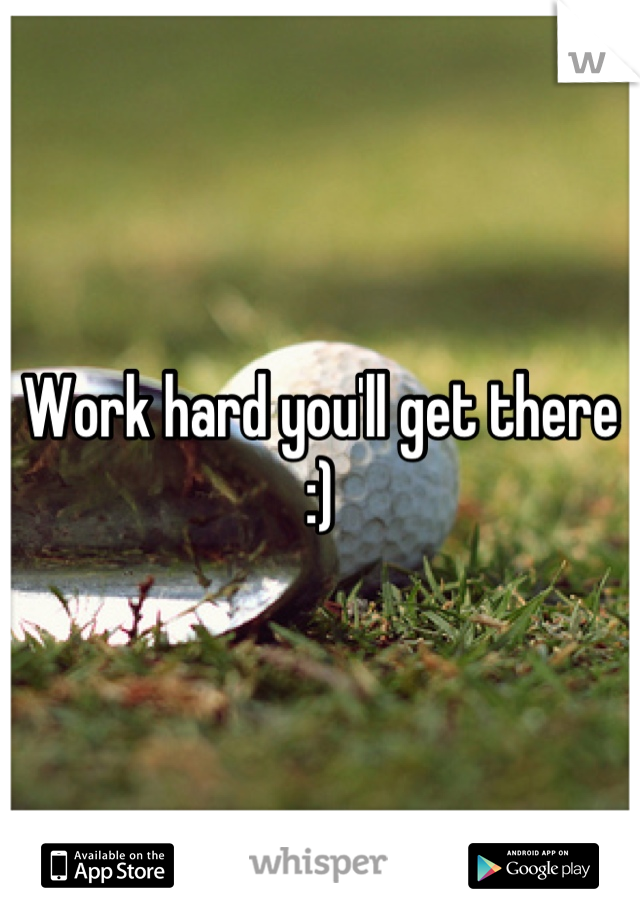 Work hard you'll get there :)