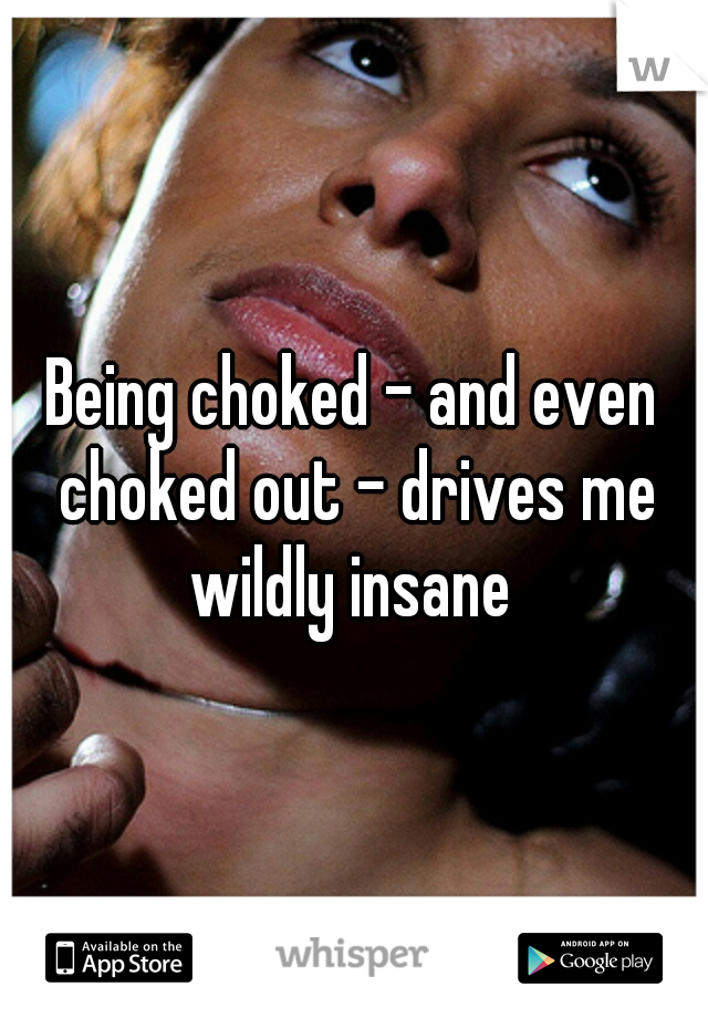 Being choked - and even choked out - drives me wildly insane 