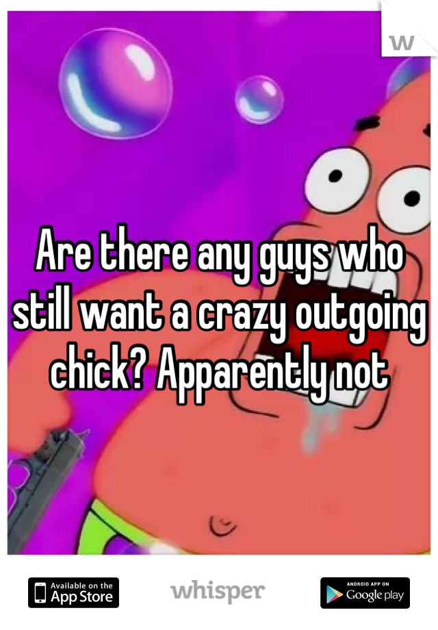 Are there any guys who still want a crazy outgoing chick? Apparently not