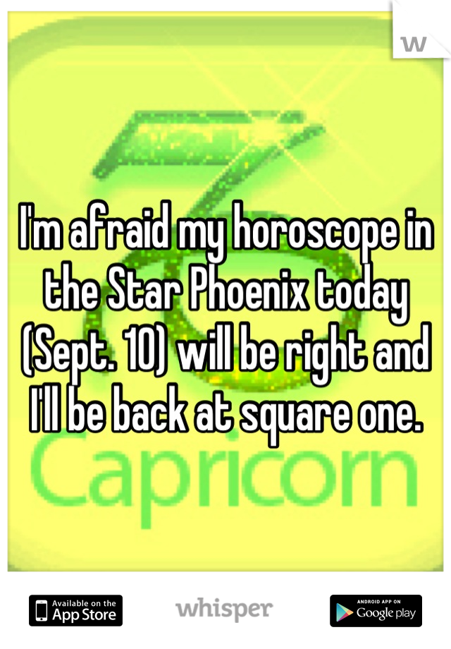 I'm afraid my horoscope in the Star Phoenix today (Sept. 10) will be right and I'll be back at square one.