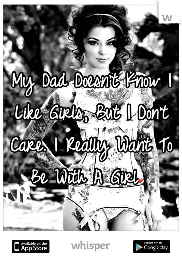 My Dad Doesn't Know I Like Girls, But I Don't Care. I Really Want To Be With A Girl❤ 
