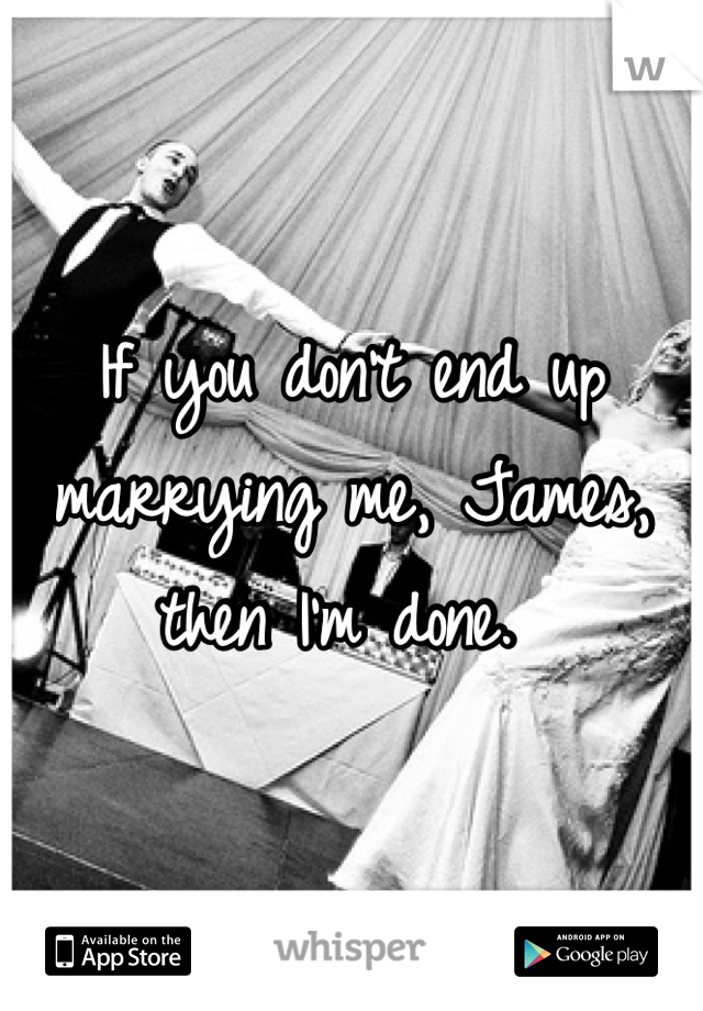 If you don't end up marrying me, James, then I'm done. 