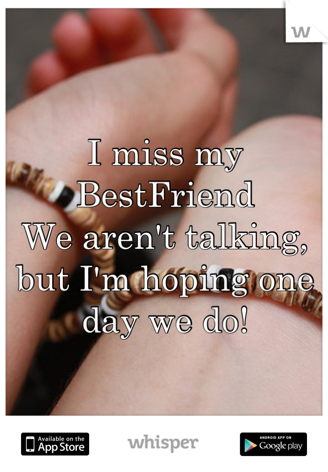 I miss my BestFriend 
We aren't talking, but I'm hoping one day we do!