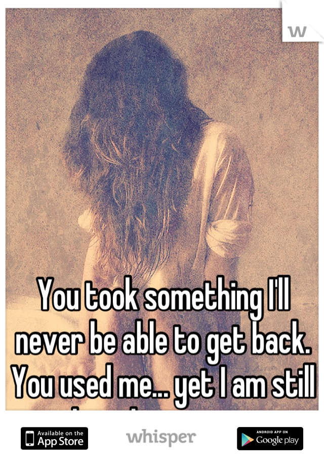 You took something I'll never be able to get back. You used me... yet I am still here loving you. 