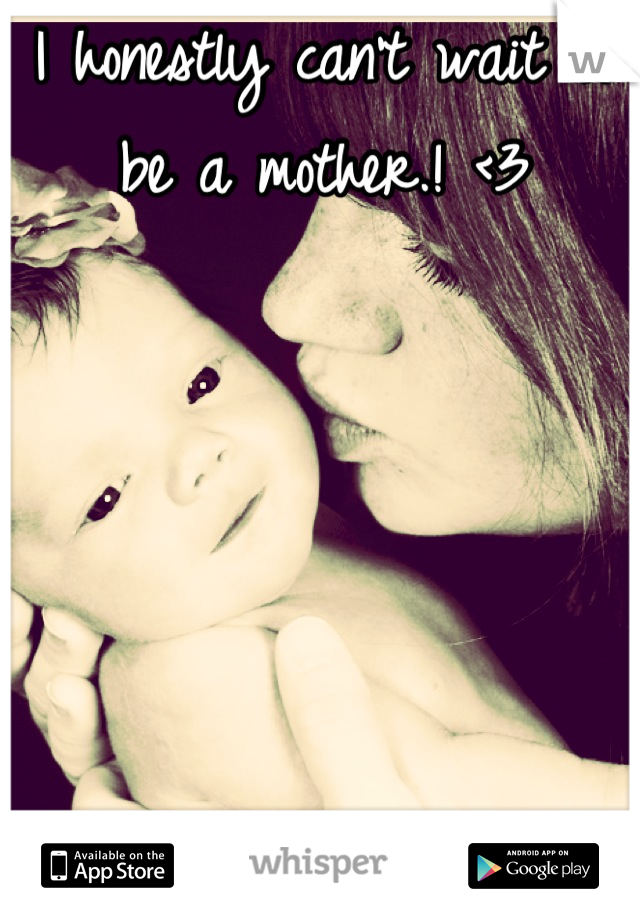 I honestly can't wait to be a mother.! <3