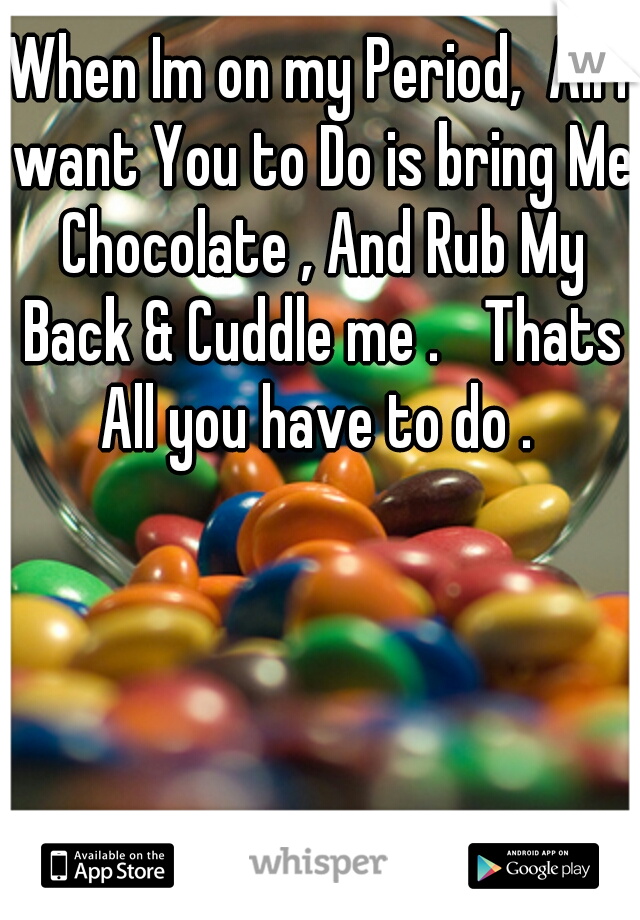 When Im on my Period,  All I want You to Do is bring Me Chocolate , And Rub My Back & Cuddle me . 
Thats All you have to do . 