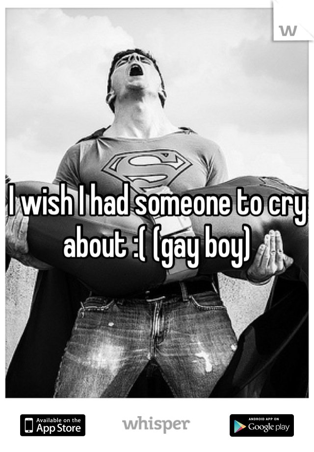 I wish I had someone to cry about :( (gay boy)