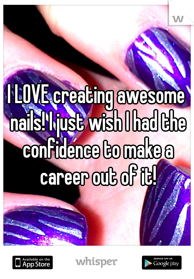 I LOVE creating awesome nails! I just wish I had the confidence to make a career out of it!