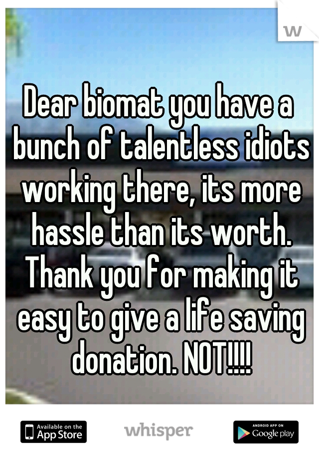 Dear biomat you have a bunch of talentless idiots working there, its more hassle than its worth. Thank you for making it easy to give a life saving donation. NOT!!!!