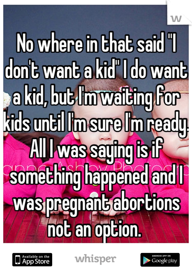 No where in that said "I don't want a kid" I do want a kid, but I'm waiting for kids until I'm sure I'm ready. All I was saying is if something happened and I was pregnant abortions not an option. 