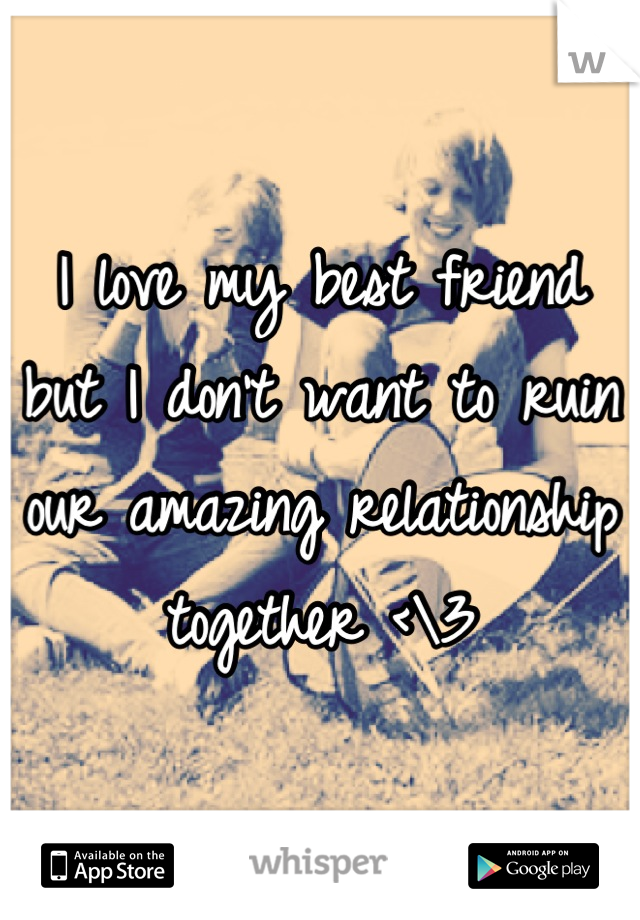 I love my best friend but I don't want to ruin our amazing relationship together <\3