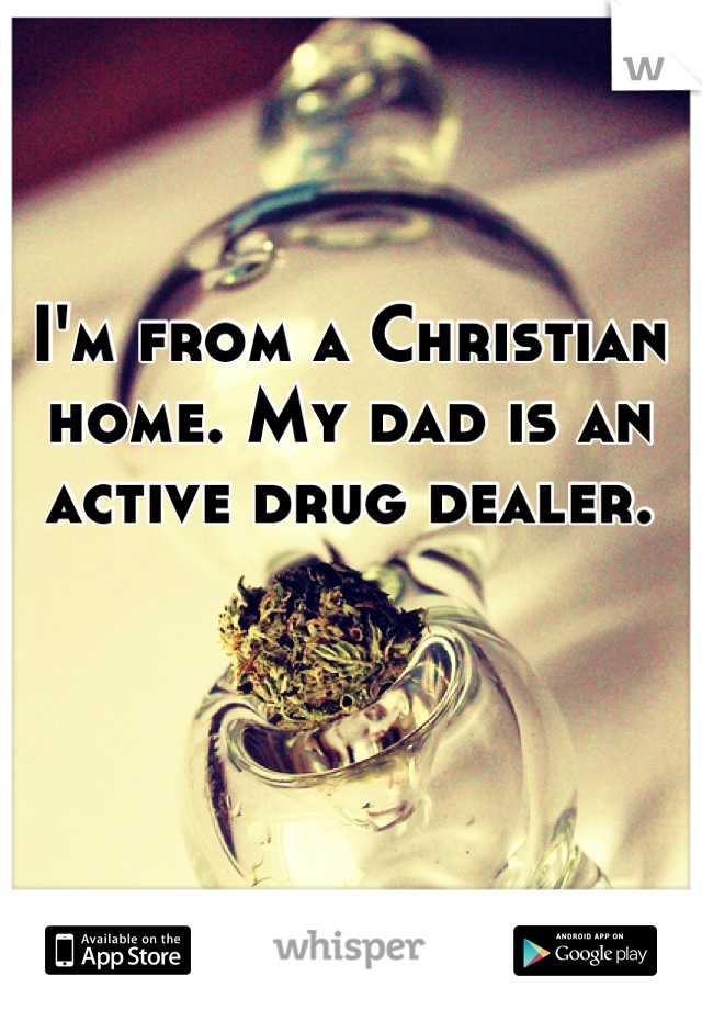 I'm from a Christian home. My dad is an active drug dealer.