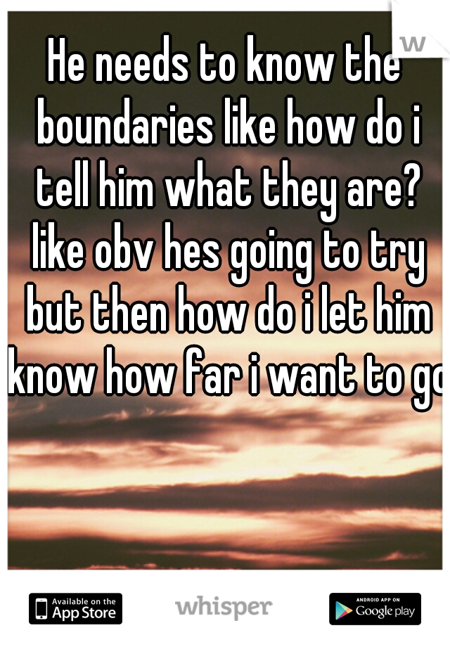 He needs to know the boundaries like how do i tell him what they are? like obv hes going to try but then how do i let him know how far i want to go?