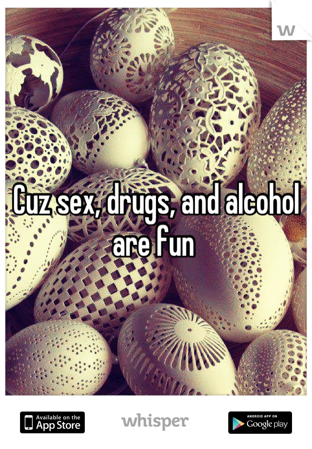 Cuz sex, drugs, and alcohol are fun 