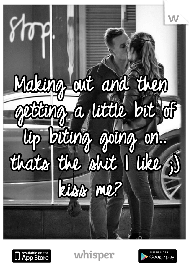 Making out and then getting a little bit of lip biting going on.. thats the shit I like ;) kiss me? 