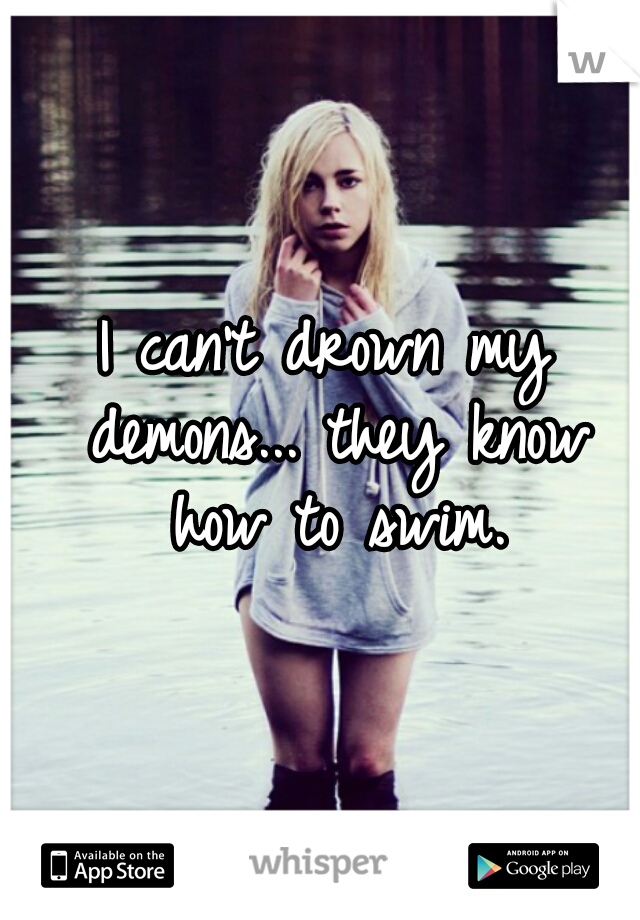 I can't drown my demons... they know how to swim.