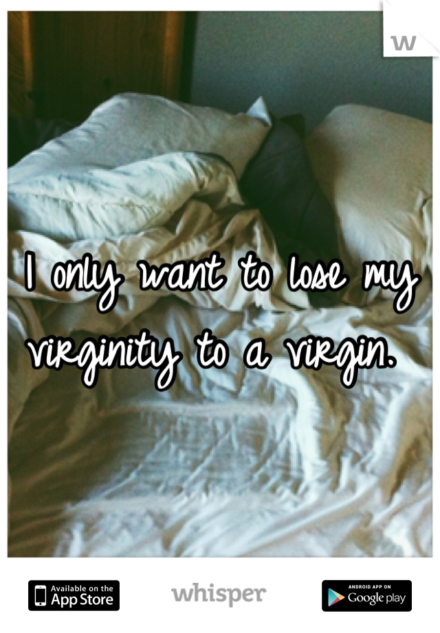 I only want to lose my virginity to a virgin. 