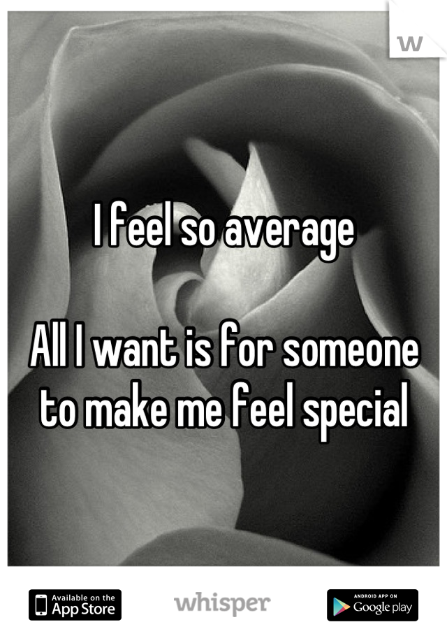 I feel so average

All I want is for someone to make me feel special